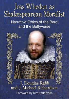 Joss Whedon as Shakespearean Moralist: Narrative Ethics of the Bard and the Buffyverse by Rabb, J. Douglas