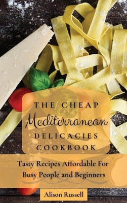The Cheap Mediterranean Delicacies Cookbook: Tasty Recipes Affordable For Busy People and Beginners by Russell, Alison