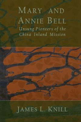Mary and Annie Bell: Unsung Pioneers of the China Inland Mission by Knill, James L.