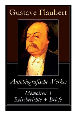 Autobiografische Werke: Memoiren + Reiseberichte + Briefe: Über Feld und Strand + Briefe aus dem Orient + Gedanken eines Zweiflers (Erinnerungen + Rei by Flaubert, Gustave
