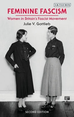 Feminine Fascism: Women in Britain's Fascist Movement, 1923-1945 by Gottlieb, Julie V.