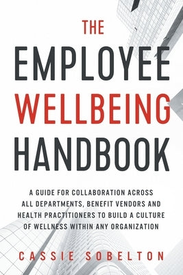 The Employee Wellbeing Handbook: A Guide for Collaboration Across all Departments, Benefit Vendors, and Health Practitioners to Build a Culture of Wel by Sobelton, Cassie