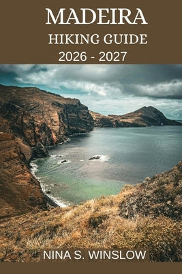 Madeira Hiking Guide 2026 - 2027: The Complete Guide to Levada Walks, Mountain Ridges, and Coastal Trails on Portugal's Atlantic Island by S. Winslow, Nina
