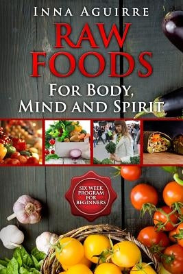 Raw Foods For Body, Mind And Spirit: Six Week Program For Beginners: 42 recipes included, no dehydrator needed, no complex techniques by Aguirre, Inna