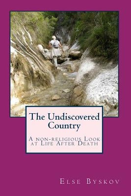 The Undiscovered Country: A non-religious Look at Life After Death by Byskov, Else