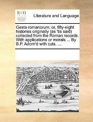 Gesta Romanorum: Or, Fifty-Eight Histories Originally (as 'Tis Said) Collected from the Roman Records. with Applications or Morals ... by Multiple Contributors
