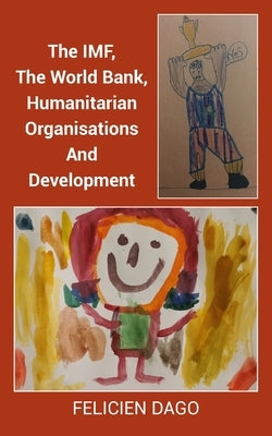 The IMF, The World Bank, Humanitarian Organisations And Development by Dago, Felicien