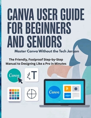 Canva User Guide for Beginners and Seniors: Master Canva Without the Tech Jargon - The Friendly, Foolproof Step-by-Step Manual to Designing Like a Pro by Harper, Ella L.