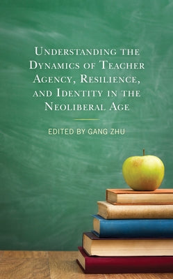 Understanding the Dynamics of Teacher Agency, Resilience, and Identity in the Neoliberal Age by Zhu, Gang
