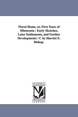 Floral Home, or, First Years of Minnesota: Early Sketches, Later Settlements, and Further Developments / C by Harriet E. Bishop. by Bishop, Harriet E.