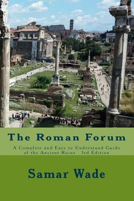 The Roman Forum: A Complete and Easy to Understand Guide of the Ancient Ruins 3rd Edition by Wade, Samar