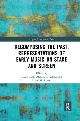 Recomposing the Past: Representations of Early Music on Stage and Screen: Representations of Early Music on Stage and Screen by Cook, James