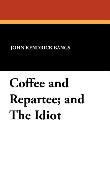 Coffee and Repartee and The Idiot: Two Classic Works by Bangs, John Kendrick