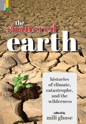 The Shattered Earth: Histories of Climate, Catastrophe and the Wilderness by Ghose, Mili