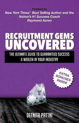 Recruitment Gems Uncovered: The Ultimate Guide to Guaranteed Success & Wealth in Your Industry by Pattni, Deenita