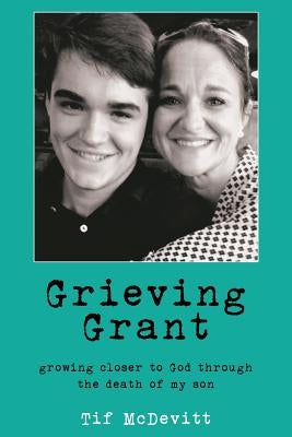 Grieving Grant: Growing Closer to God Through the Death of My Son by McDevitt, Tif