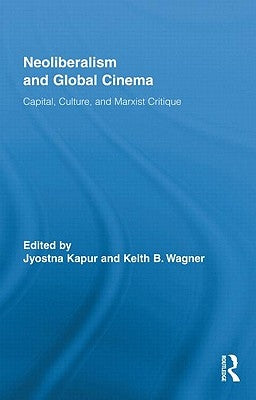 Neoliberalism and Global Cinema: Capital, Culture, and Marxist Critique by Kapur, Jyotsna