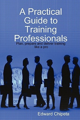 A Practical Guide to Training Professionals by Chipeta, Edward