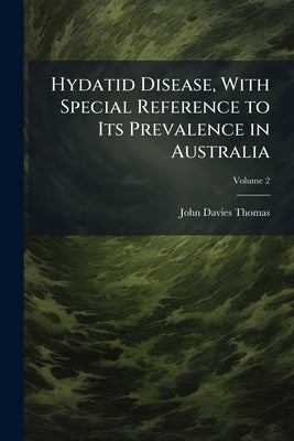 Hydatid Disease, With Special Reference to Its Prevalence in Australia; Volume 2 by Thomas, John Davies