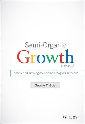 Semi-Organic Growth: Tactics and Strategies Behind Google's Success by Geis, George T.