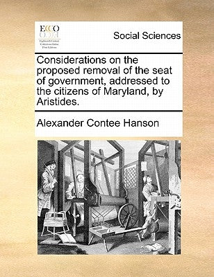 Considerations on the Proposed Removal of the Seat of Government, Addressed to the Citizens of Maryland, by Aristides. by Hanson, Alexander Contee