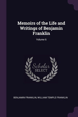 Memoirs of the Life and Writings of Benjamin Franklin; Volume 6 by Franklin, Benjamin
