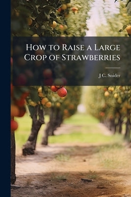 How to Raise a Large Crop of Strawberries by Snider, J. C. [From Old Catalog]