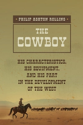 The Cowboy: A True Portrait of the American Cowboy by Rollins, Philip Ashton