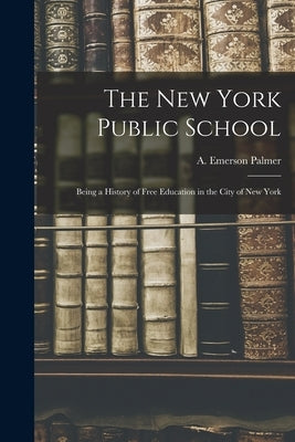 The New York Public School: Being a History of Free Education in the City of New York by Palmer, A. Emerson
