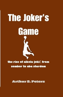 The Joker's Game: The Rise of Nikola Jokic from Sombor to NBA Stardom by S. Peters, Arthur