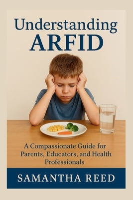 Understanding Arfid: A Compassionate Guide to Avoidant/Restrictive Food Intake Disorder for Parents, Educators, and Health Professionals by Reed, Samantha