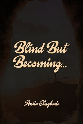 Blind But Becoming... by Olagbade, Adebunmi Anita