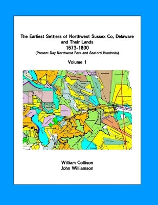 The Earliest Settlers of Northwest Sussex Co, DE and Their Lands 1673-1800 Vol 1: Present Day Northwest Fork and Nanticoke Hundreds by Collison, William