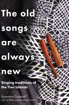 The Old Songs are Always New: Singing Traditions of the Tiwi Islands by Campbell, Genevieve