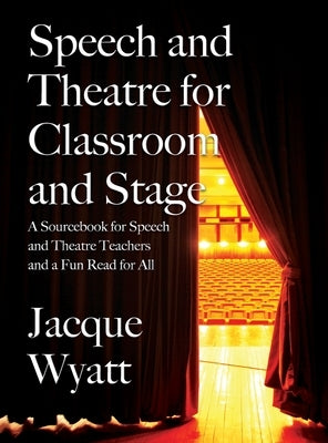 Speech and Theatre for the Classroom and the Stage: A Sourcebook for Speech and Theatre Teachers and a Fun Read for All by Wyatt, Jacque