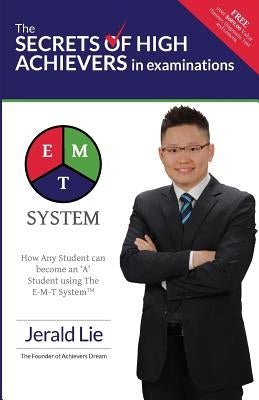 The Secrets of High Achievers in Examinations: How Any Student can become an 'A' Student using The E-M-T System? by Lie, Jerald