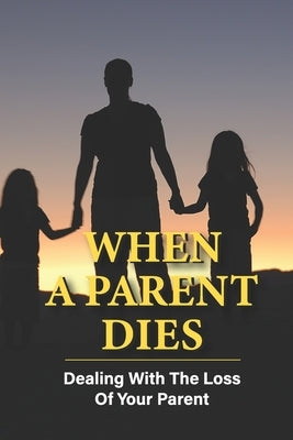 When A Parent Dies: Dealing With The Loss Of Your Parent: After The Death Of A Parent by Figuroa, Shirlene