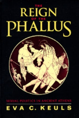 The Reign of the Phallus: Sexual Politics in Ancient Athens by Keuls, Eva C.