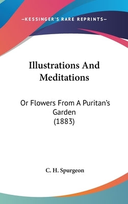 Illustrations And Meditations: Or Flowers From A Puritan's Garden (1883) by Spurgeon, Charles Haddon