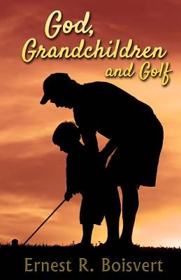 God, Grandchildren and Golf by Boisvert, Ernest R.