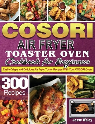 Cosori Air Fryer Toaster Oven Cookbook for Beginners: 300 Easily Crispy and Delicious Air Fryer Toster Recipes With Your COSORI Oven by Waley, Jesse