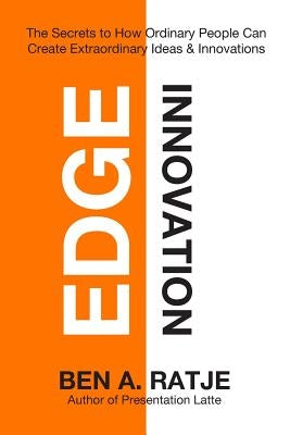 Edge Innovation: The Secrets to How Ordinary People Can Create Extraordinary Ideas & Innovations by Ratje, Ben a.