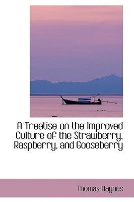 A Treatise on the Improved Culture of the Strawberry, Raspberry, and Gooseberry by Haynes, Thomas