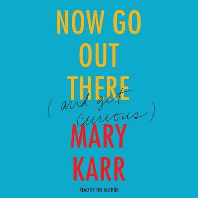 Now Go Out There: (and Get Curious) by Karr, Mary