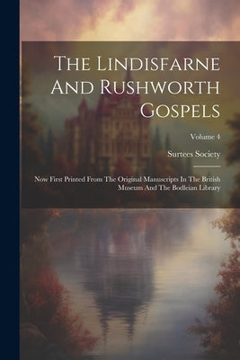 The Lindisfarne And Rushworth Gospels: Now First Printed From The Original Manuscripts In The British Museum And The Bodleian Library; Volume 4 by Society, Surtees