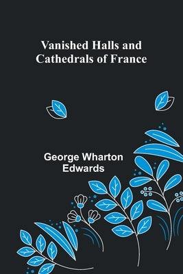 Vanished Halls and Cathedrals of France by Wharton Edwards, George