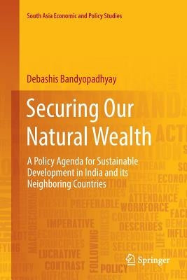 Securing Our Natural Wealth: A Policy Agenda for Sustainable Development in India and for Its Neighboring Countries by Bandyopadhyay, Debashis