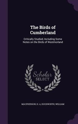 The Birds of Cumberland: Critically Studied, Including Some Notes on the Birds of Westmorland by MacPherson, H. A.