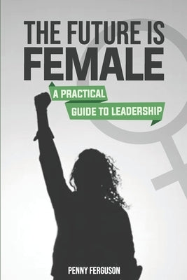 The Future is Female: A Practical Guide to Leadership by Ferguson, Penny