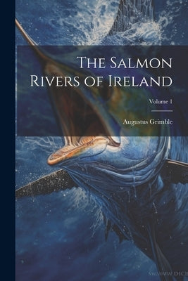 The Salmon Rivers of Ireland; Volume 1 by Grimble, Augustus